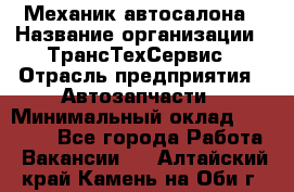 Механик автосалона › Название организации ­ ТрансТехСервис › Отрасль предприятия ­ Автозапчасти › Минимальный оклад ­ 20 000 - Все города Работа » Вакансии   . Алтайский край,Камень-на-Оби г.